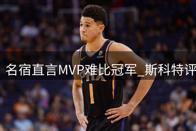 名宿直言MVP难比冠军 斯科特评麦迪言论引热议