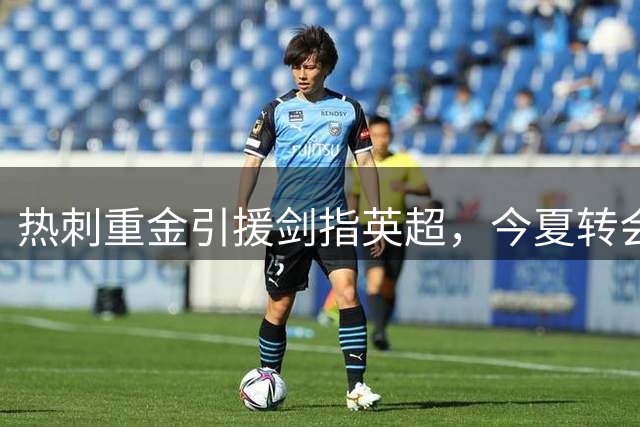 热刺重金引援剑指英超，今夏转会投入或创新高